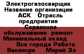 Электрогазосварщик › Название организации ­ АСК › Отрасль предприятия ­ Сервисное обслуживание, ремонт › Минимальный оклад ­ 80 000 - Все города Работа » Вакансии   . Марий Эл респ.,Йошкар-Ола г.